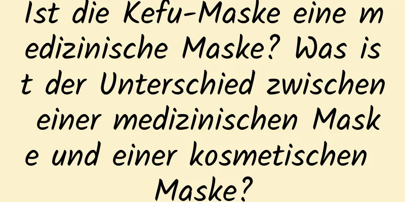 Ist die Kefu-Maske eine medizinische Maske? Was ist der Unterschied zwischen einer medizinischen Maske und einer kosmetischen Maske?