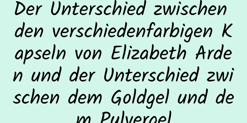 Der Unterschied zwischen den verschiedenfarbigen Kapseln von Elizabeth Arden und der Unterschied zwischen dem Goldgel und dem Pulvergel