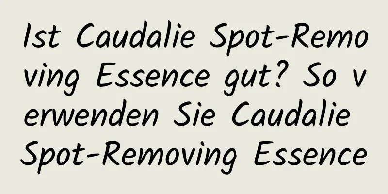 Ist Caudalie Spot-Removing Essence gut? So verwenden Sie Caudalie Spot-Removing Essence