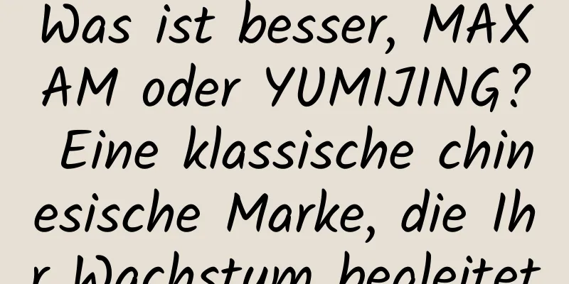 Was ist besser, MAXAM oder YUMIJING? Eine klassische chinesische Marke, die Ihr Wachstum begleitet