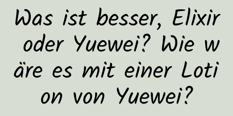 Was ist besser, Elixir oder Yuewei? Wie wäre es mit einer Lotion von Yuewei?