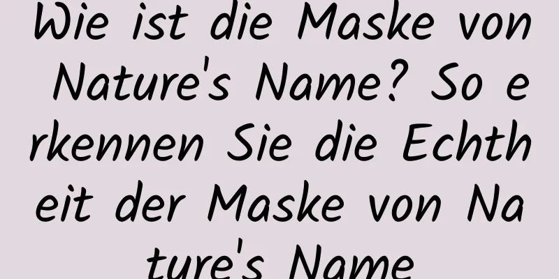 Wie ist die Maske von Nature's Name? So erkennen Sie die Echtheit der Maske von Nature's Name