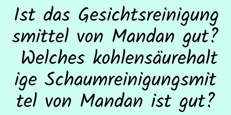 Ist das Gesichtsreinigungsmittel von Mandan gut? Welches kohlensäurehaltige Schaumreinigungsmittel von Mandan ist gut?