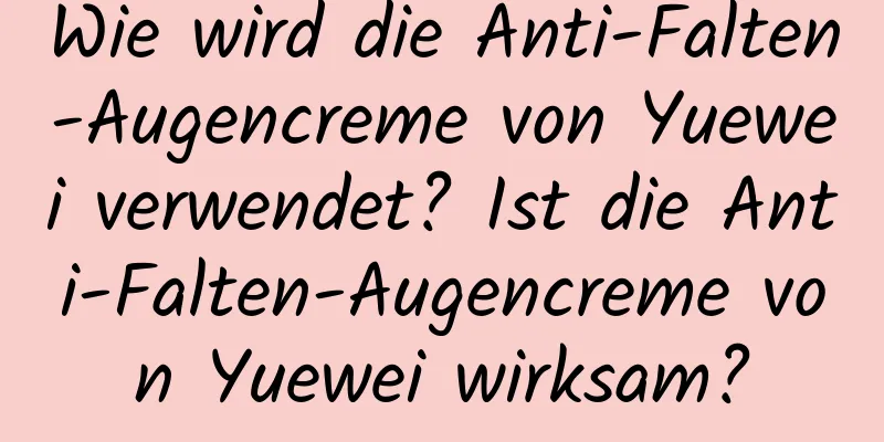 Wie wird die Anti-Falten-Augencreme von Yuewei verwendet? Ist die Anti-Falten-Augencreme von Yuewei wirksam?