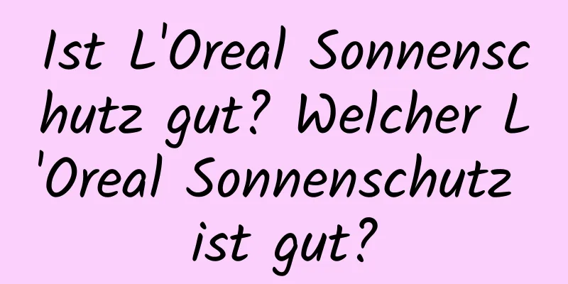 Ist L'Oreal Sonnenschutz gut? Welcher L'Oreal Sonnenschutz ist gut?