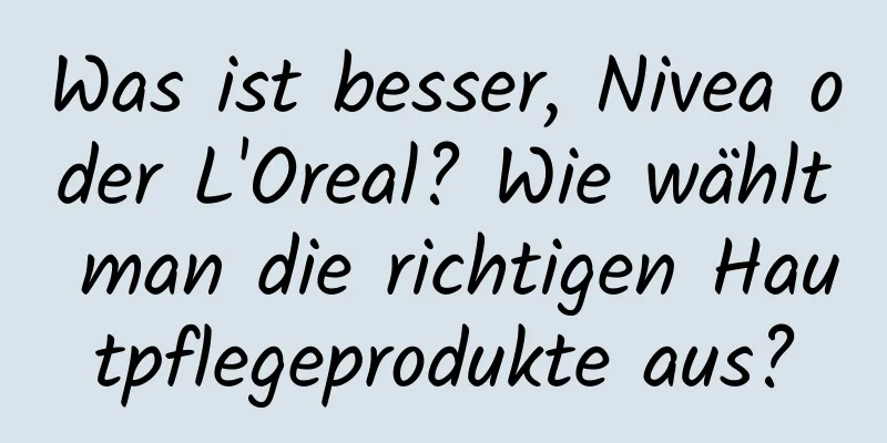 Was ist besser, Nivea oder L'Oreal? Wie wählt man die richtigen Hautpflegeprodukte aus?
