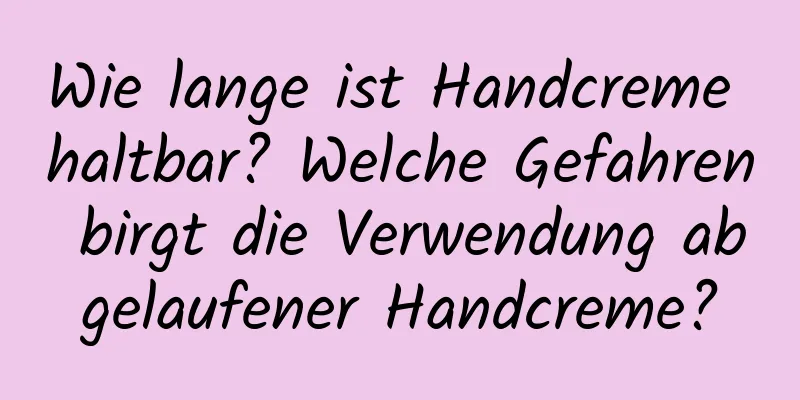 Wie lange ist Handcreme haltbar? Welche Gefahren birgt die Verwendung abgelaufener Handcreme?