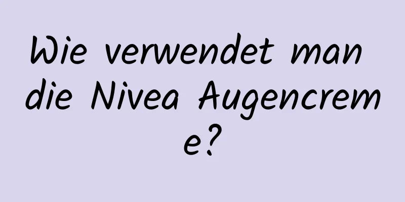 Wie verwendet man die Nivea Augencreme?