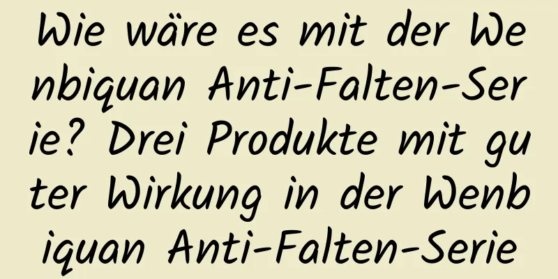 Wie wäre es mit der Wenbiquan Anti-Falten-Serie? Drei Produkte mit guter Wirkung in der Wenbiquan Anti-Falten-Serie