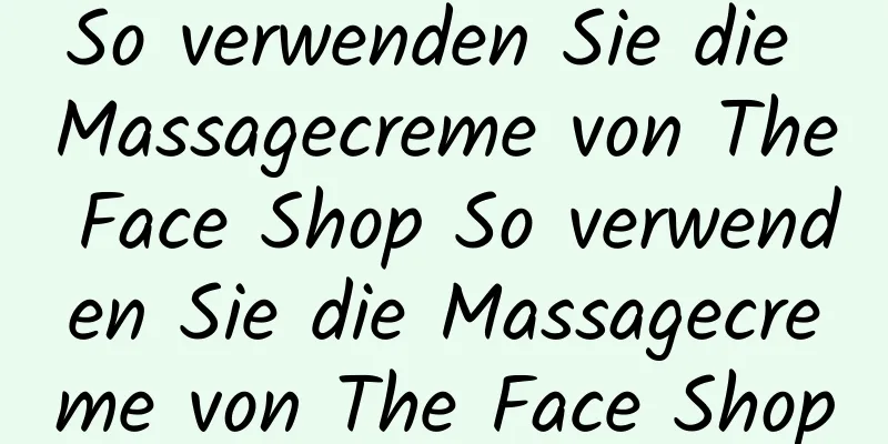 So verwenden Sie die Massagecreme von The Face Shop So verwenden Sie die Massagecreme von The Face Shop