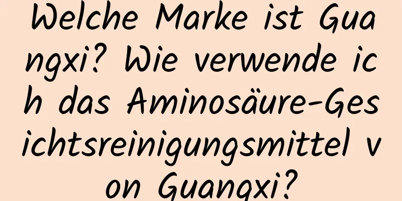 Welche Marke ist Guangxi? Wie verwende ich das Aminosäure-Gesichtsreinigungsmittel von Guangxi?