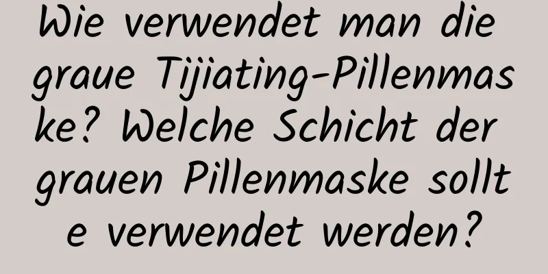 Wie verwendet man die graue Tijiating-Pillenmaske? Welche Schicht der grauen Pillenmaske sollte verwendet werden?