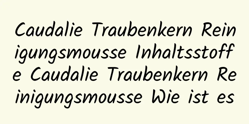 Caudalie Traubenkern Reinigungsmousse Inhaltsstoffe Caudalie Traubenkern Reinigungsmousse Wie ist es