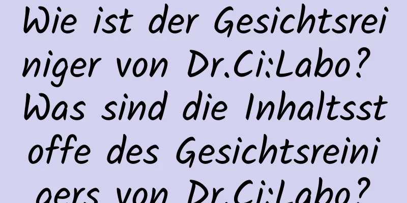 Wie ist der Gesichtsreiniger von Dr.Ci:Labo? Was sind die Inhaltsstoffe des Gesichtsreinigers von Dr.Ci:Labo?