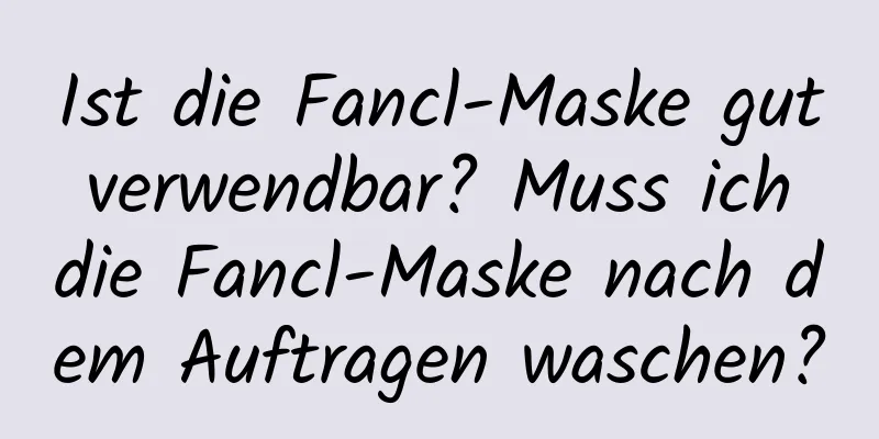 Ist die Fancl-Maske gut verwendbar? Muss ich die Fancl-Maske nach dem Auftragen waschen?