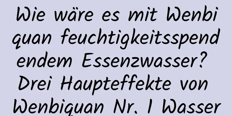 Wie wäre es mit Wenbiquan feuchtigkeitsspendendem Essenzwasser? Drei Haupteffekte von Wenbiquan Nr. 1 Wasser