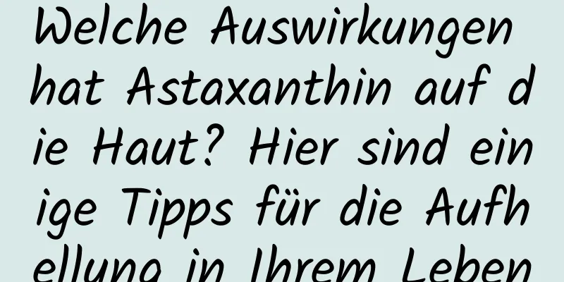 Welche Auswirkungen hat Astaxanthin auf die Haut? Hier sind einige Tipps für die Aufhellung in Ihrem Leben