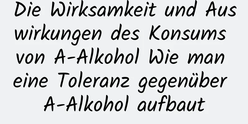 Die Wirksamkeit und Auswirkungen des Konsums von A-Alkohol Wie man eine Toleranz gegenüber A-Alkohol aufbaut