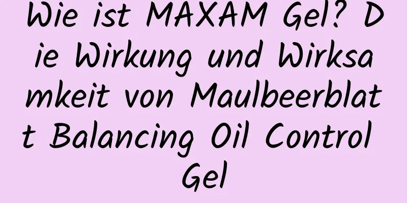 Wie ist MAXAM Gel? Die Wirkung und Wirksamkeit von Maulbeerblatt Balancing Oil Control Gel