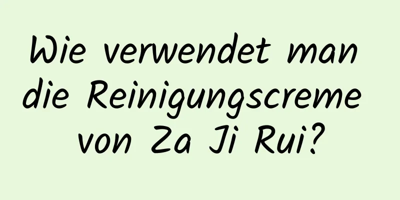 Wie verwendet man die Reinigungscreme von Za Ji Rui?