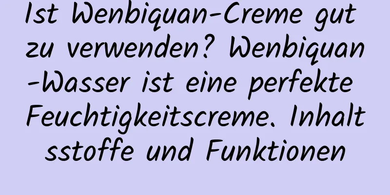 Ist Wenbiquan-Creme gut zu verwenden? Wenbiquan-Wasser ist eine perfekte Feuchtigkeitscreme. Inhaltsstoffe und Funktionen