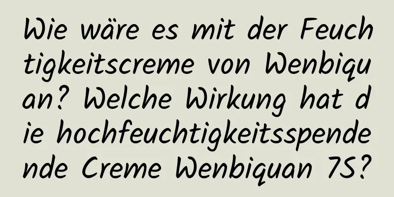 Wie wäre es mit der Feuchtigkeitscreme von Wenbiquan? Welche Wirkung hat die hochfeuchtigkeitsspendende Creme Wenbiquan 7S?