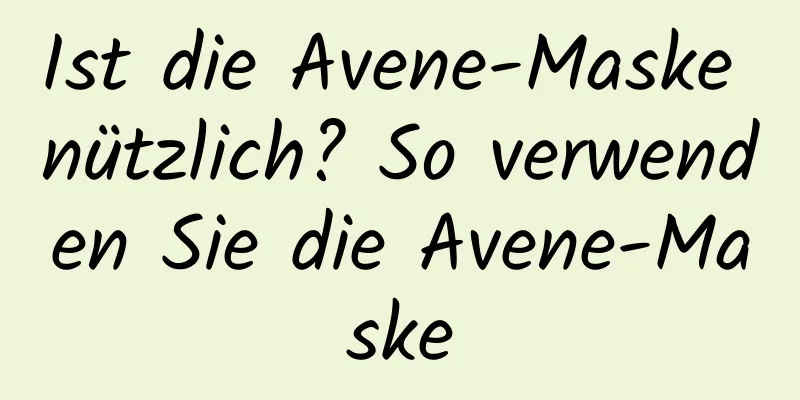 Ist die Avene-Maske nützlich? So verwenden Sie die Avene-Maske