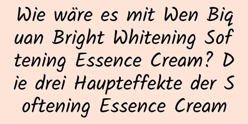 Wie wäre es mit Wen Biquan Bright Whitening Softening Essence Cream? Die drei Haupteffekte der Softening Essence Cream