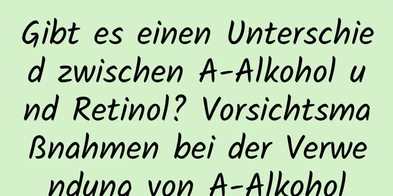 Gibt es einen Unterschied zwischen A-Alkohol und Retinol? Vorsichtsmaßnahmen bei der Verwendung von A-Alkohol