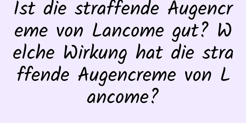 Ist die straffende Augencreme von Lancome gut? Welche Wirkung hat die straffende Augencreme von Lancome?