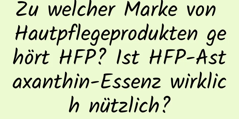 Zu welcher Marke von Hautpflegeprodukten gehört HFP? Ist HFP-Astaxanthin-Essenz wirklich nützlich?