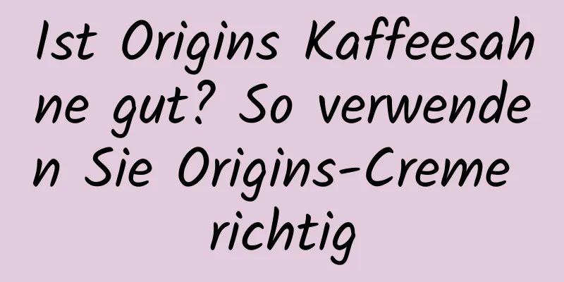 Ist Origins Kaffeesahne gut? So verwenden Sie Origins-Creme richtig