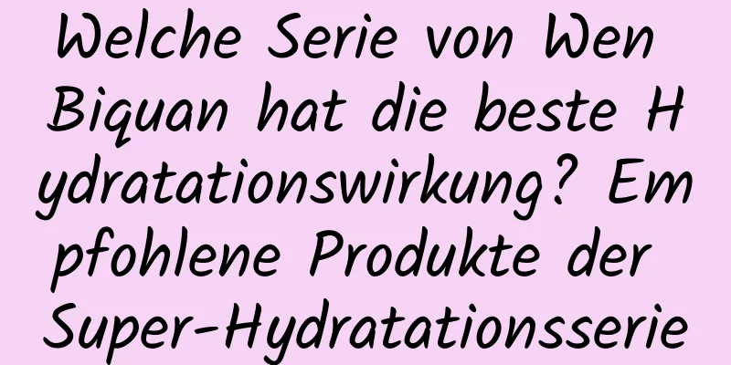 Welche Serie von Wen Biquan hat die beste Hydratationswirkung? Empfohlene Produkte der Super-Hydratationsserie