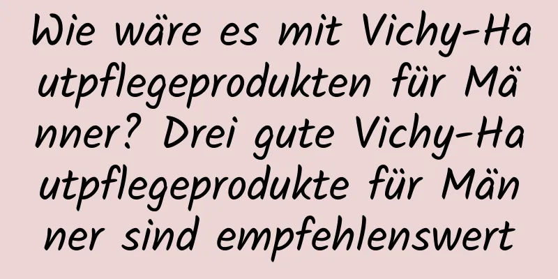 Wie wäre es mit Vichy-Hautpflegeprodukten für Männer? Drei gute Vichy-Hautpflegeprodukte für Männer sind empfehlenswert