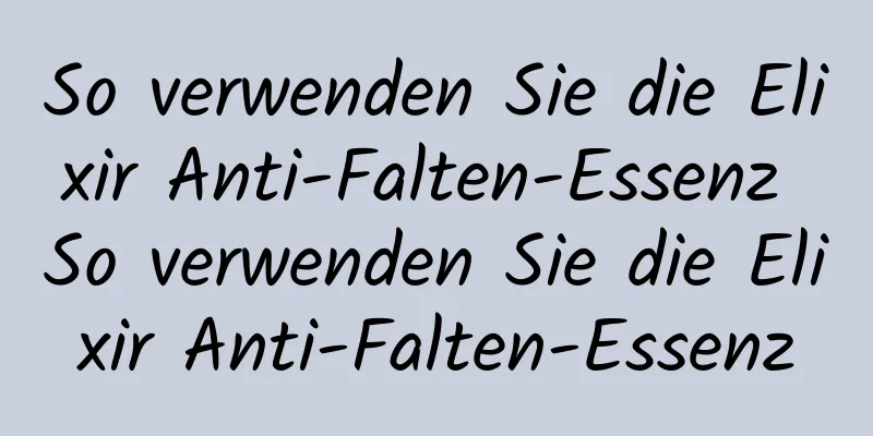 So verwenden Sie die Elixir Anti-Falten-Essenz So verwenden Sie die Elixir Anti-Falten-Essenz