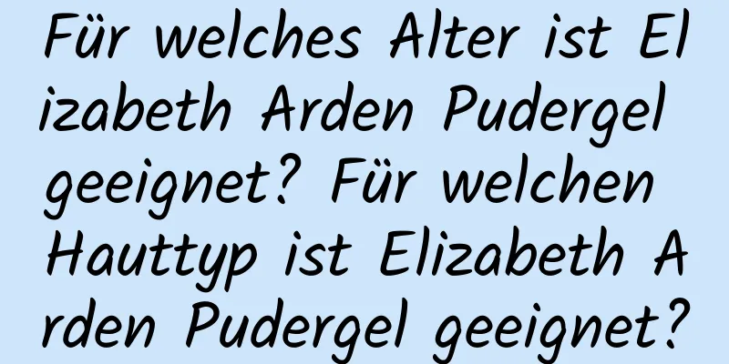 Für welches Alter ist Elizabeth Arden Pudergel geeignet? Für welchen Hauttyp ist Elizabeth Arden Pudergel geeignet?