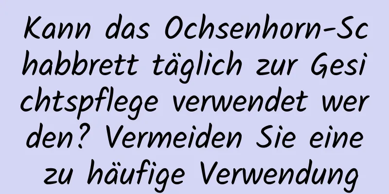 Kann das Ochsenhorn-Schabbrett täglich zur Gesichtspflege verwendet werden? Vermeiden Sie eine zu häufige Verwendung