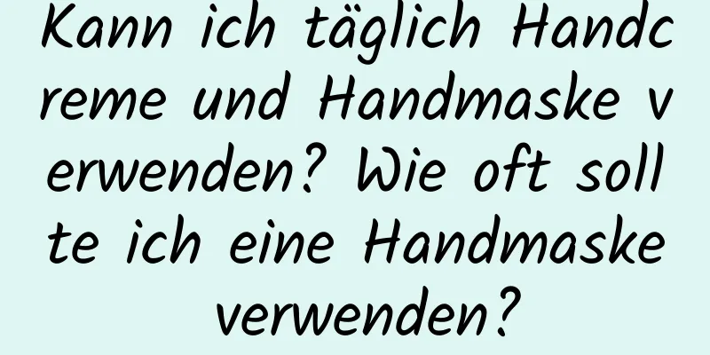 Kann ich täglich Handcreme und Handmaske verwenden? Wie oft sollte ich eine Handmaske verwenden?