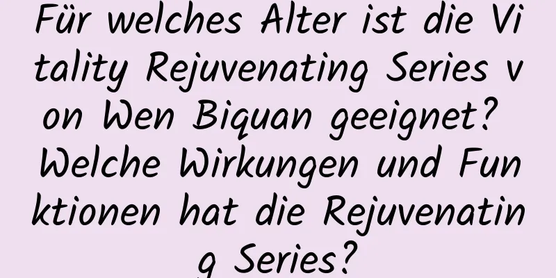 Für welches Alter ist die Vitality Rejuvenating Series von Wen Biquan geeignet? Welche Wirkungen und Funktionen hat die Rejuvenating Series?