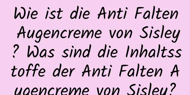 Wie ist die Anti Falten Augencreme von Sisley? Was sind die Inhaltsstoffe der Anti Falten Augencreme von Sisley?