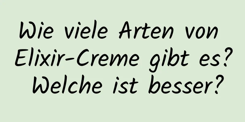 Wie viele Arten von Elixir-Creme gibt es? Welche ist besser?
