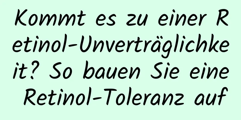 Kommt es zu einer Retinol-Unverträglichkeit? So bauen Sie eine Retinol-Toleranz auf