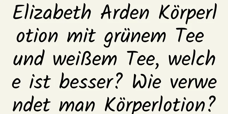 Elizabeth Arden Körperlotion mit grünem Tee und weißem Tee, welche ist besser? Wie verwendet man Körperlotion?