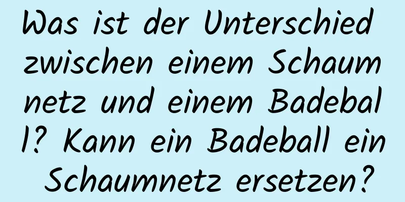 Was ist der Unterschied zwischen einem Schaumnetz und einem Badeball? Kann ein Badeball ein Schaumnetz ersetzen?