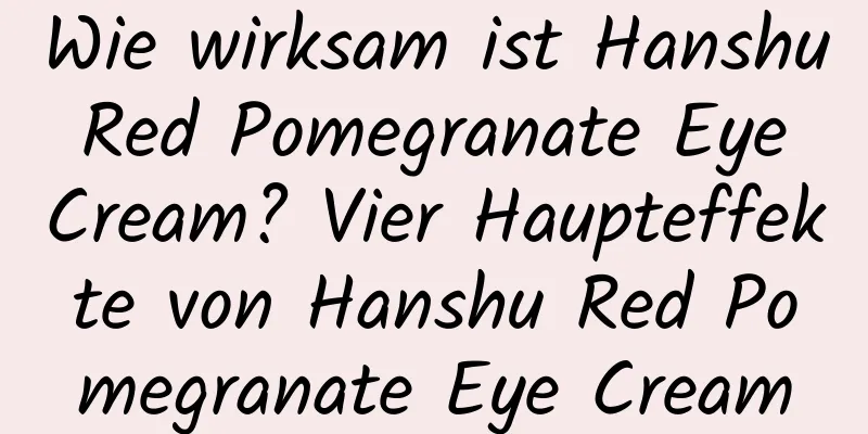 Wie wirksam ist Hanshu Red Pomegranate Eye Cream? Vier Haupteffekte von Hanshu Red Pomegranate Eye Cream