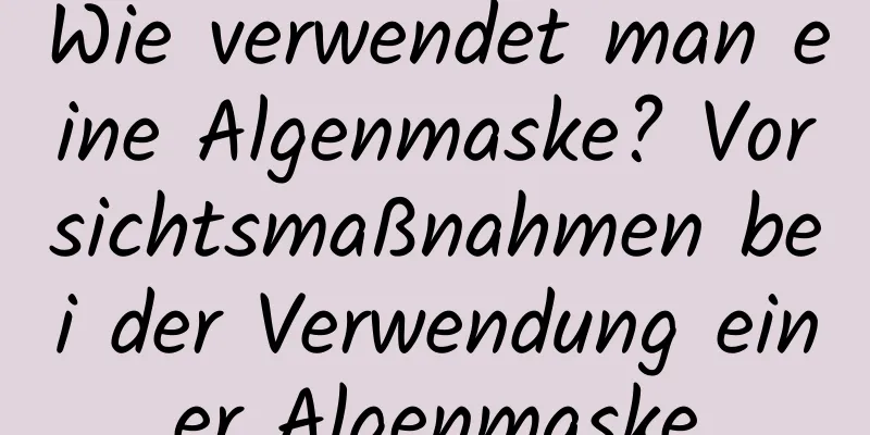 Wie verwendet man eine Algenmaske? Vorsichtsmaßnahmen bei der Verwendung einer Algenmaske