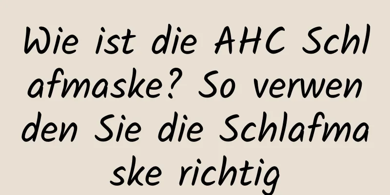 Wie ist die AHC Schlafmaske? So verwenden Sie die Schlafmaske richtig