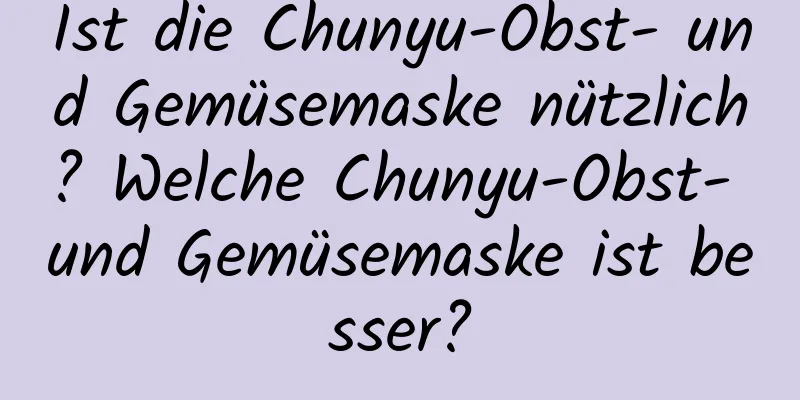 Ist die Chunyu-Obst- und Gemüsemaske nützlich? Welche Chunyu-Obst- und Gemüsemaske ist besser?