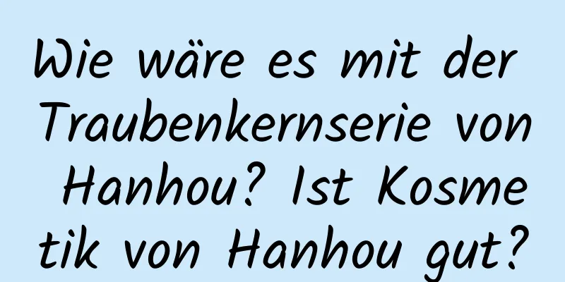 Wie wäre es mit der Traubenkernserie von Hanhou? Ist Kosmetik von Hanhou gut?