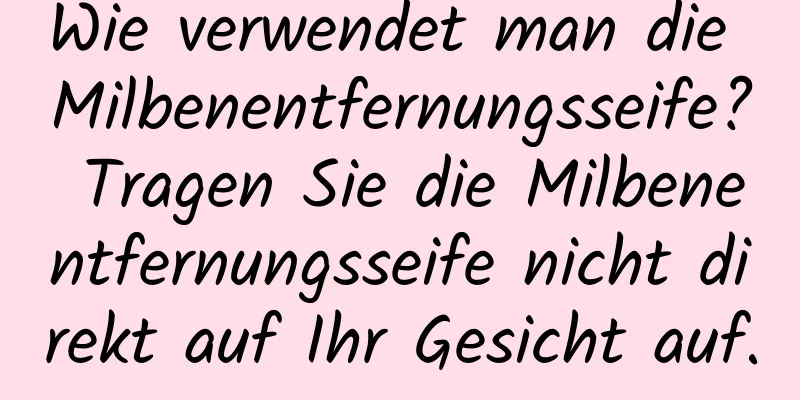 Wie verwendet man die Milbenentfernungsseife? Tragen Sie die Milbenentfernungsseife nicht direkt auf Ihr Gesicht auf.